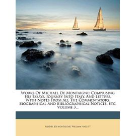 Works Of Michael De Montaigne: Comprising His Essays, Journey Into Italy, And Letters, With Notes From All The Commentators, Biographical And Bibliographical Notices, Etc, Volume 3... - William Hazlitt