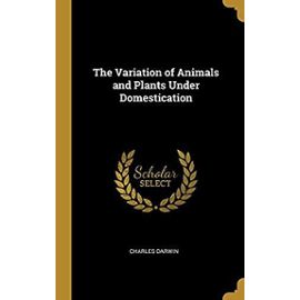 The Variation of Animals and Plants Under Domestication - Charles Darwin