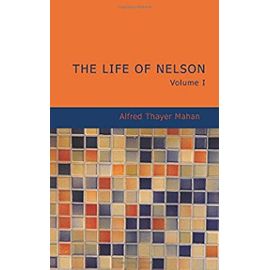 The Life of Nelson Volume 1: The Embodiment of the Sea Power of Great Britain - Mahan, Alfred Thayer