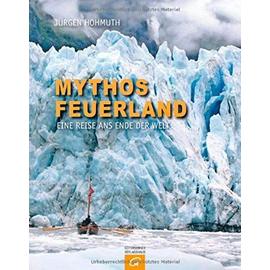 Mythos Feuerland: Eine Reise ans Ende der Welt - Hohmuth, Jürgen