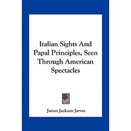 Italian Sights and Papal Principles, Seen Through American Spectacles - James Jackson Jarves