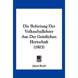 Die Befreiung Der Volksschullehrer Aus Der Geistlichen Herrschaft (1903) - Jakob Beyhl