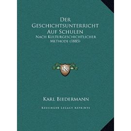 Der Geschichtsunterricht Auf Schulen: Nach Kulturgeschichtlicher Methode (1885) - Karl Biedermann