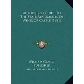 Authorized Guide to the State Apartments of Windsor Castle (Authorized Guide to the State Apartments of Windsor Castle (1881) 1881) - William Clarke Publisher