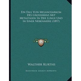 Ein Fall Von Melanosarkom Des Grosshirns Mit Metastasen in Der Lunge Und in Einer Nebenniere (1897) - Walther Kurths