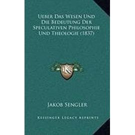 Ueber Das Wesen Und Die Bedeutung Der Speculativen Philosophie Und Theologie (1837) - Jakob Sengler