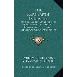 The Rare Earth Industry: Including the Manufacture of Incandescent Mantles, Pyrophoric Alloys and Electrical Glow Lamps (1915) - Russell, Alexander S