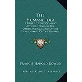 The Humane Idea: A Brief History of Man's Attitude Toward the Other Animals, and of the Development of the Humane Spirit Into Organized Societies (1912) - Rowley, Francis Harold
