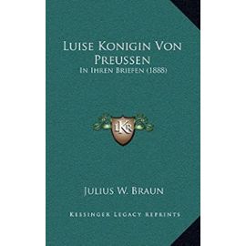Luise Konigin Von Preussen: In Ihren Briefen (1888) - Julius W Braun