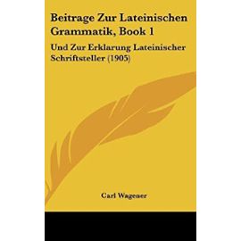 Beitrage Zur Lateinischen Grammatik, Book 1: Und Zur Erklarung Lateinischer Schriftsteller (1905) - Carl Wagener