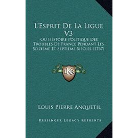 L'Esprit de La Ligue V3: Ou Histoire Politique Des Troubles de France Pendant Les Seizieme Et Septieme Siecles (1767) - Louis-Pierre Anquetil