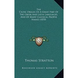 The Celtic Origin of a Great Part of the Greek and Latin Languages, and of Many Classical Proper Names (1870) - Thomas Stratton