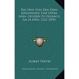 Das Spiel Von Den Zehn Jungfrauen, Eine Opera Seria, Gegeben Zu Eisenach Am 24 April 1322 (1870) - Albert Freybe