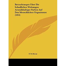 Betrachtungen Uber Die Schadlichen Wirkungen Arsenikhaltiger Farben Auf Den Menschlichen Organismus (1854) - F W Kleist