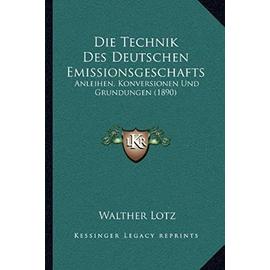 Die Technik Des Deutschen Emissionsgeschafts: Anleihen, Konversionen Und Grundungen (1890) - Walther Lotz