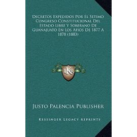 Decretos Expedidos Por El Setimo Congreso Constitucional del Estado Libre y Soberano de Guanajuato En Los Afios de 1877 a 1878 (1883) - Justo Palencia Publisher