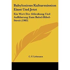 Babyloniens Kulturmission Einst Und Jetzt: Ein Wort Der Ablenkung Und Aufklarung Zum Babel-Bibel-Streit (1903) - C F Lehmann