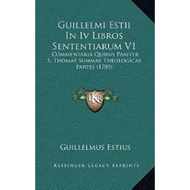 Guillelmi Estii in IV Libros Sententiarum V1: Commentaria Quibus Pariter S. Thomae Summae Theologicae Partes (1789) - Estius, Guillelmus