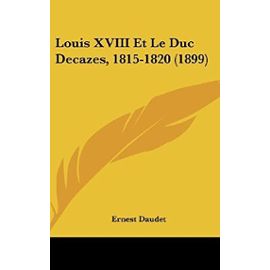 Louis XVIII Et Le Duc Decazes, 1815-1820 (1899) - Ernest Daudet