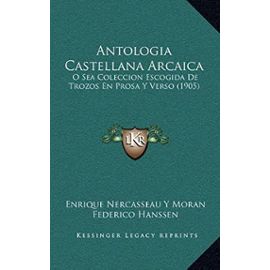 Antologia Castellana Arcaica: O Sea Coleccion Escogida de Trozos En Prosa y Verso (1905) - Unknown
