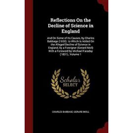Reflections On the Decline of Science in England: And On Some of Its Causes, by Charles Babbage (1830). to Which Is Added On the Alleged Decline of ... Foreword by Michael Faraday (1831)., Volume 1 - Unknown