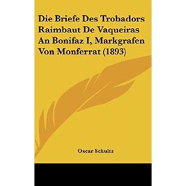 Die Briefe Des Trobadors Raimbaut de Vaqueiras an Bonifaz I, Markgrafen Von Monferrat (1893) - Oscar Schultz