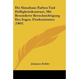 Die Simultane Farben Und Helligkeitskontrast, Mit Besonderer Berucksichtigung Des Sogen. Florkontrastes (1903) - Johannes Kohler