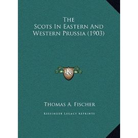 The Scots in Eastern and Western Prussia (1903) the Scots in Eastern and Western Prussia (1903) - Thomas A Fischer