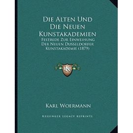 Die Alten Und Die Neuen Kunstakademien: Festrede Zur Einweihung Der Neuen Dusseldorfer Kunstakademie (1879) - Karl Woermann