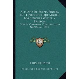 Alegato de Buena Prueba En El Negocio Que Siguen Los Senores Wieser y Friesch: Con La Compania Constructura Nacional (1883) - Luis Friesch