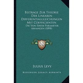 Beitrage Zur Theorie Der Linearen Differentialgleichungen Mit Coefficienten: Die Von Einem Parameter Abhangen (1898) - Julius Levy