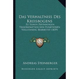 Das Verhaltniss Des Kreisbogens: Zu Seinen Zustandigen Trigonometrischen Funktionen Vollstandig Bearbeitet (1839) - Andreas Steinberger
