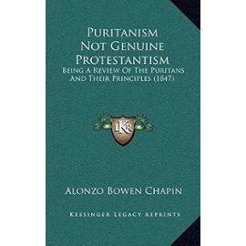 Puritanism Not Genuine Protestantism: Being a Review of the Puritans and Their Principles (1847) - Unknown