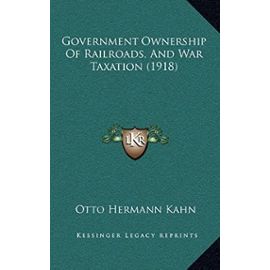 Government Ownership of Railroads, and War Taxation (1918) - Otto Hermann Kahn