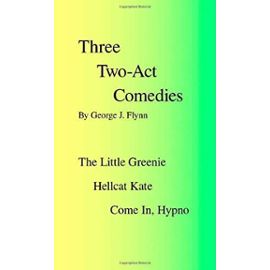 Three Two-Act Comedies: 'The Little Greenie,' 'Hellcat Kate', 'Come In, Hypno' - George J. Flynn