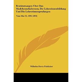 Bestimmungen Uber Das Madchenschulwesen, Die Lehrerinnenbildung Und Die Lehrerinnenprufungen: Vom Mai 31, 1894 (1894) - Wilhelm Hertz Publisher