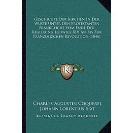 Geschichte Der Kirchen in Der Wuste Unter Den Protestanten Frankreichs Vom Ende Der Regierung Ludwigs XIV an Bis Zur Franzosischen Revolution (1846) - Charles Augustin Coquerel