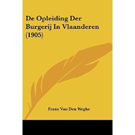 de Opleiding Der Burgerij in Vlaanderen (1905) - Van Den Weghe, Frans
