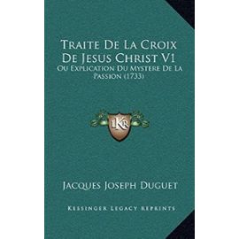 Traite de La Croix de Jesus Christ V1: Ou Explication Du Mystere de La Passion (1733) - Jacques Joseph Duguet