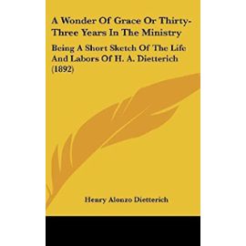 A Wonder of Grace or Thirty-Three Years in the Ministry: Being a Short Sketch of the Life and Labors of H. A. Dietterich (1892) - Unknown
