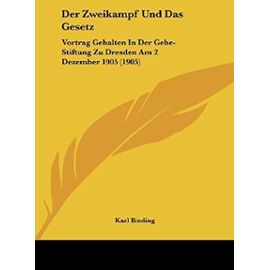 Der Zweikampf Und Das Gesetz: Vortrag Gehalten in Der Gehe-Stiftung Zu Dresden Am 2 Dezember 1905 (1905) - Karl Binding