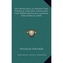 Die Deutschen in Spanien Und Portugal Und Den Spanischen Und Portugiesischen Landern Von America (1850) - Wilhelm Stricker