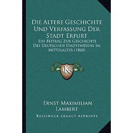 Die Altere Geschichte Und Verfassung Der Stadt Erfurt: Ein Beitrag Zur Geschichte Des Deutschen Stadtewesens Im Mittelalter (1868) - Ernst Maximilian Lambert