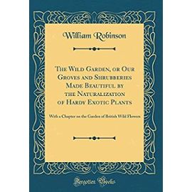 The Wild Garden, or Our Groves and Shrubberies Made Beautiful by the Naturalization of Hardy Exotic Plants: With a Chapter on the Garden of British Wild Flowers (Classic Reprint) - Unknown