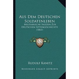 Aus Dem Deutschen Soldatenleben: Militairische Skizzen Zur Deutschen Sittengeschichte (1861) - Rudolf Kanitz