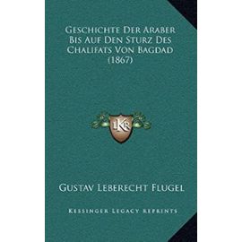 Geschichte Der Araber Bis Auf Den Sturz Des Chalifats Von Bagdad (1867) - Gustav Leberecht Flugel