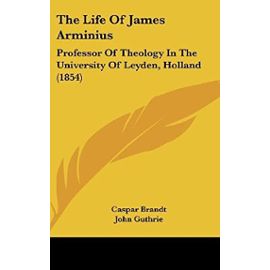 The Life Of James Arminius: Professor Of Theology In The University Of Leyden, Holland (1854) - Caspar Brandt