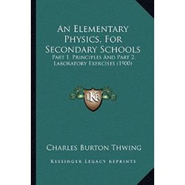 An Elementary Physics, for Secondary Schools: Part 1. Principles and Part 2. Laboratory Exercises (1900) - Charles Burton Thwing