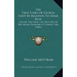 The True Story of George Eliot in Relation to Adam Bede: Giving the Real Life History of the More Prominent Characters (1906) - Unknown