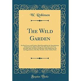 The Wild Garden: Or Our Groves and Gardens Made Beautiful by the Naturalisation of Hardy Exotic Plants? Being One Way Onwards From the Dark Ages of ... of the Bare Borders of the London Parks - Unknown